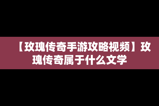 【玫瑰传奇手游攻略视频】玫瑰传奇属于什么文学