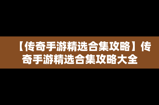 【传奇手游精选合集攻略】传奇手游精选合集攻略大全