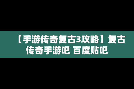 【手游传奇复古3攻略】复古传奇手游吧 百度贴吧