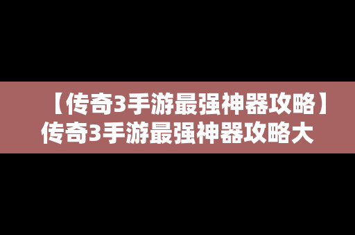 【传奇3手游最强神器攻略】传奇3手游最强神器攻略大全