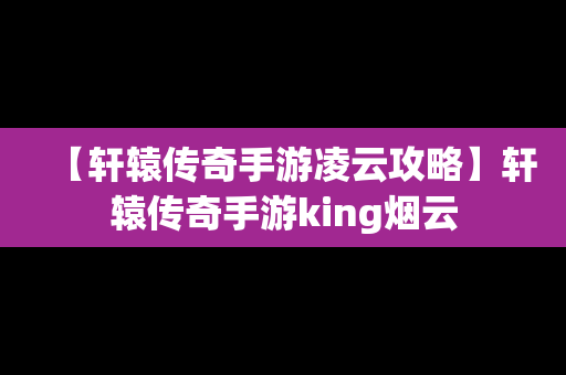 【轩辕传奇手游凌云攻略】轩辕传奇手游king烟云