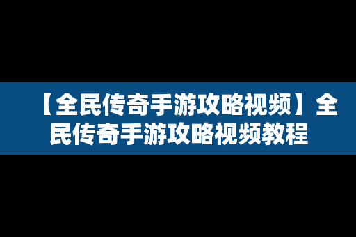 【全民传奇手游攻略视频】全民传奇手游攻略视频教程