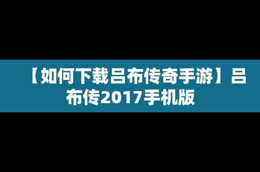 【如何下载吕布传奇手游】吕布传2017手机版