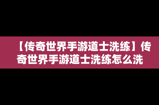 【传奇世界手游道士洗练】传奇世界手游道士洗练怎么洗