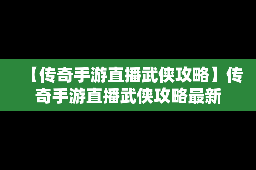 【传奇手游直播武侠攻略】传奇手游直播武侠攻略最新