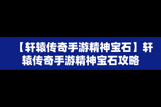 【轩辕传奇手游精神宝石】轩辕传奇手游精神宝石攻略