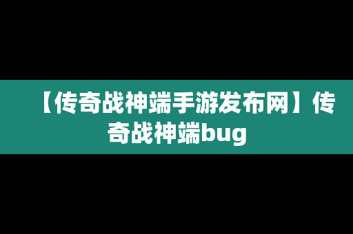 【传奇战神端手游发布网】传奇战神端bug