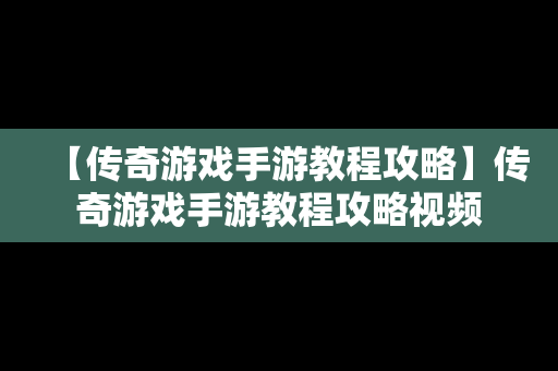 【传奇游戏手游教程攻略】传奇游戏手游教程攻略视频