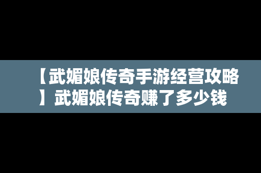 【武媚娘传奇手游经营攻略】武媚娘传奇赚了多少钱