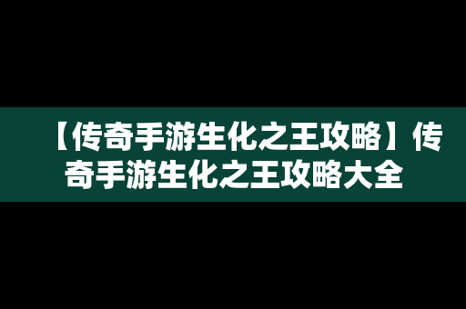 【传奇手游生化之王攻略】传奇手游生化之王攻略大全