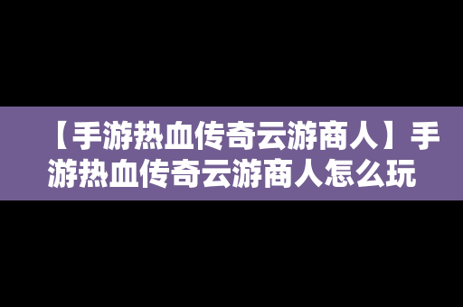 【手游热血传奇云游商人】手游热血传奇云游商人怎么玩