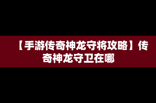 【手游传奇神龙守将攻略】传奇神龙守卫在哪