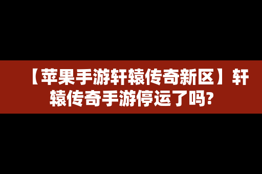 【苹果手游轩辕传奇新区】轩辕传奇手游停运了吗?