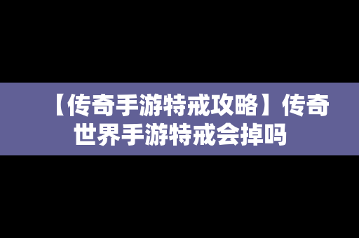 【传奇手游特戒攻略】传奇世界手游特戒会掉吗