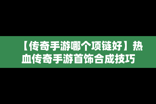 【传奇手游哪个项链好】热血传奇手游首饰合成技巧