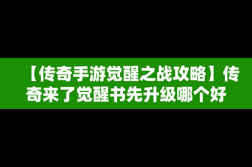 【传奇手游觉醒之战攻略】传奇来了觉醒书先升级哪个好