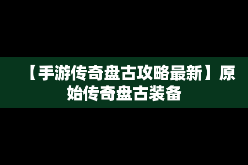 【手游传奇盘古攻略最新】原始传奇盘古装备