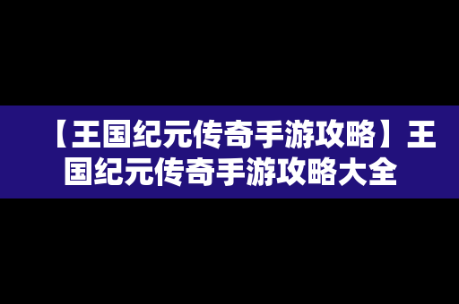 【王国纪元传奇手游攻略】王国纪元传奇手游攻略大全