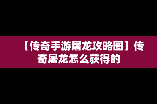 【传奇手游屠龙攻略图】传奇屠龙怎么获得的