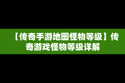 【传奇手游地图怪物等级】传奇游戏怪物等级详解