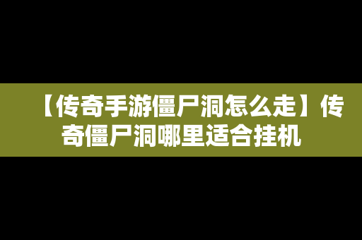 【传奇手游僵尸洞怎么走】传奇僵尸洞哪里适合挂机