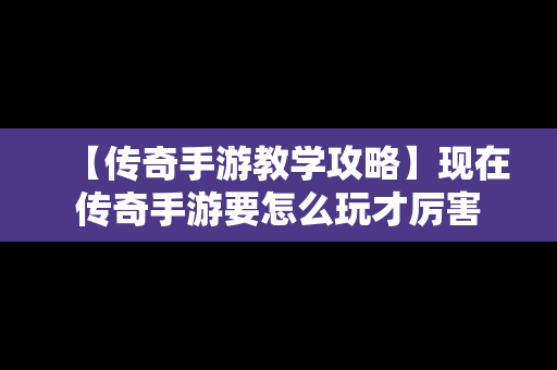 【传奇手游教学攻略】现在传奇手游要怎么玩才厉害