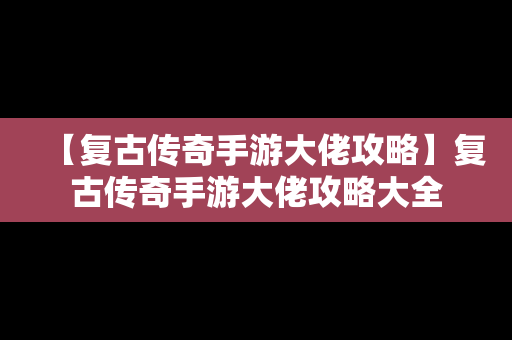 【复古传奇手游大佬攻略】复古传奇手游大佬攻略大全