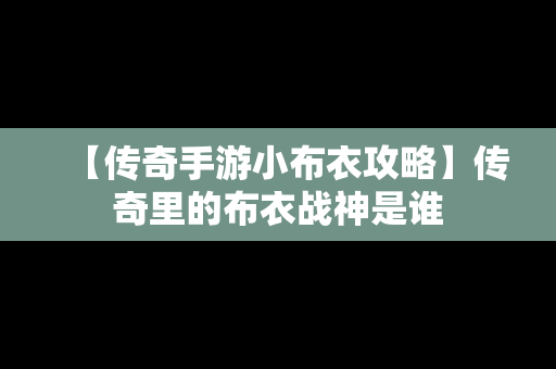 【传奇手游小布衣攻略】传奇里的布衣战神是谁