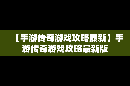 【手游传奇游戏攻略最新】手游传奇游戏攻略最新版