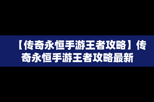 【传奇永恒手游王者攻略】传奇永恒手游王者攻略最新