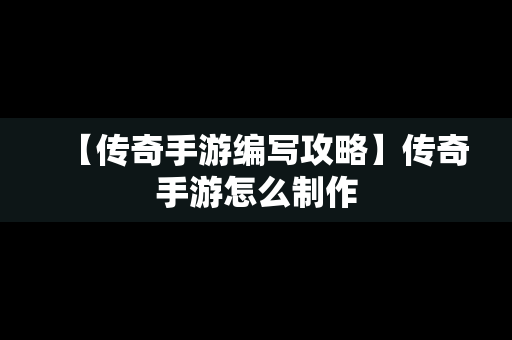 【传奇手游编写攻略】传奇手游怎么制作