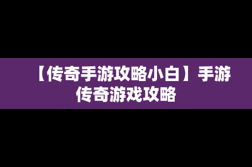 【传奇手游攻略小白】手游传奇游戏攻略