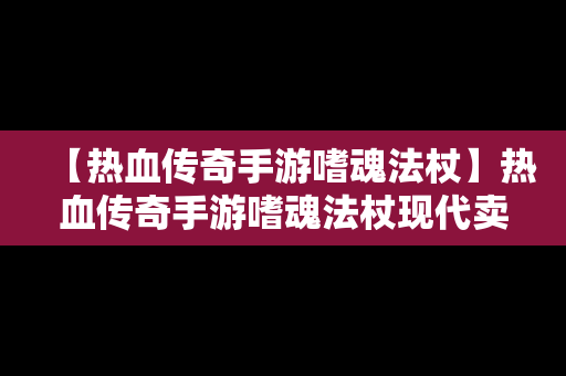 【热血传奇手游嗜魂法杖】热血传奇手游嗜魂法杖现代卖多少钱一个