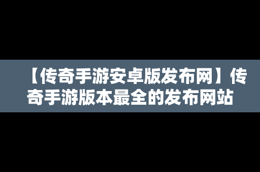 【传奇手游安卓版发布网】传奇手游版本最全的发布网站