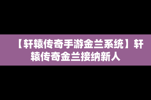 【轩辕传奇手游金兰系统】轩辕传奇金兰接纳新人