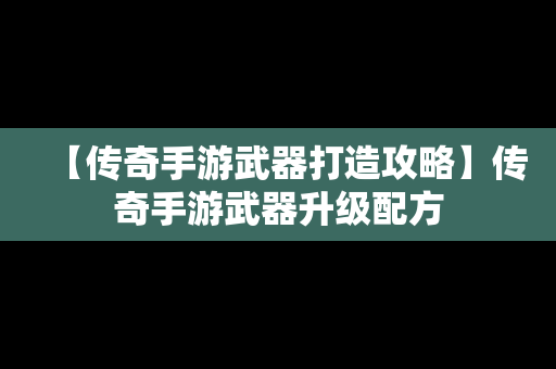 【传奇手游武器打造攻略】传奇手游武器升级配方