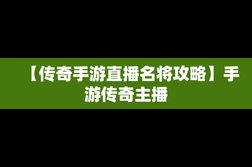 【传奇手游直播名将攻略】手游传奇主播