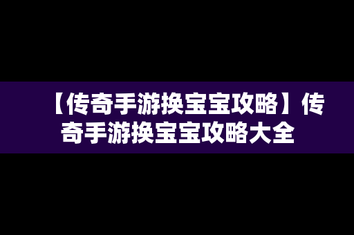 【传奇手游换宝宝攻略】传奇手游换宝宝攻略大全