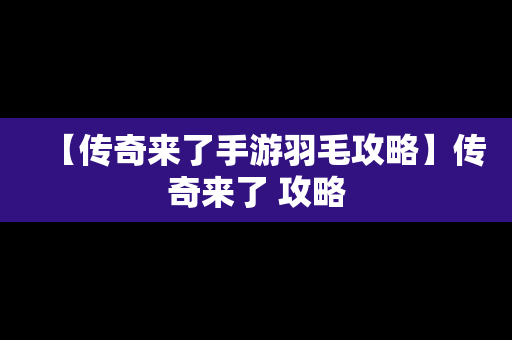 【传奇来了手游羽毛攻略】传奇来了 攻略