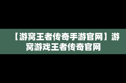 【游窝王者传奇手游官网】游窝游戏王者传奇官网