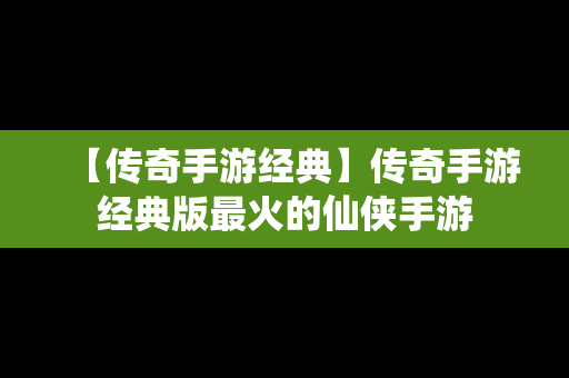 【传奇手游经典】传奇手游经典版最火的仙侠手游