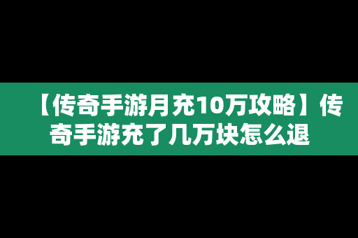 【传奇手游月充10万攻略】传奇手游充了几万块怎么退