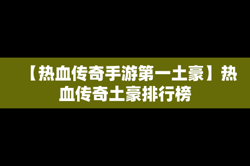 【热血传奇手游第一土豪】热血传奇土豪排行榜