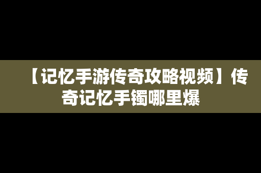 【记忆手游传奇攻略视频】传奇记忆手镯哪里爆