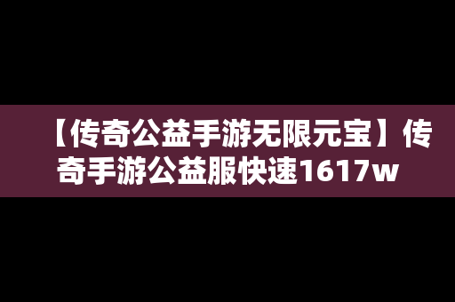 【传奇公益手游无限元宝】传奇手游公益服快速1617wan下载