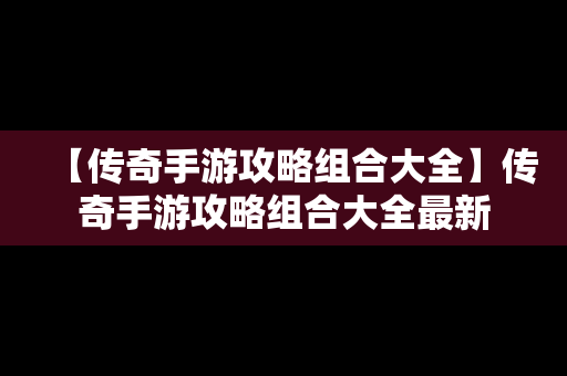 【传奇手游攻略组合大全】传奇手游攻略组合大全最新