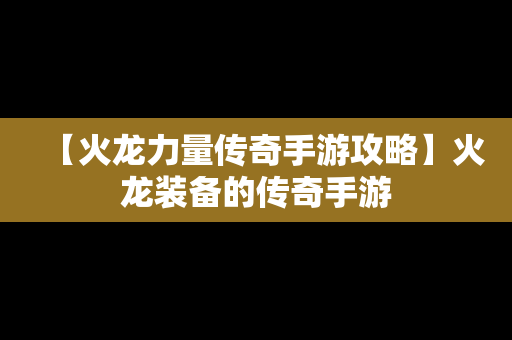 【火龙力量传奇手游攻略】火龙装备的传奇手游