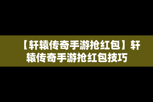 【轩辕传奇手游抢红包】轩辕传奇手游抢红包技巧