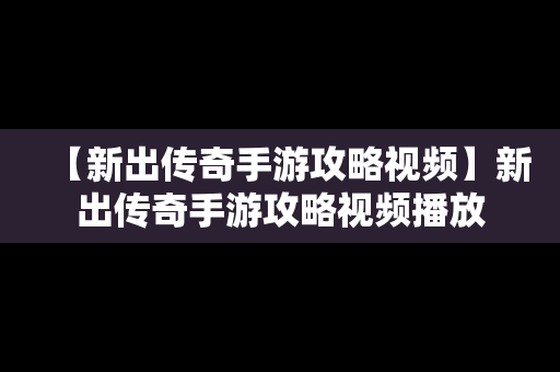 【新出传奇手游攻略视频】新出传奇手游攻略视频播放