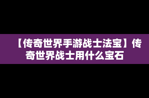 【传奇世界手游战士法宝】传奇世界战士用什么宝石